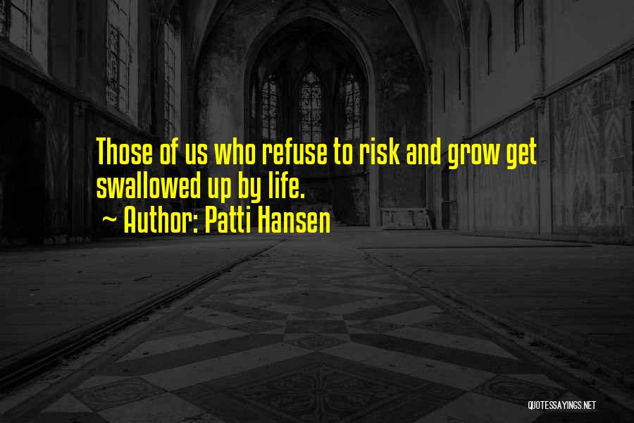 Patti Hansen Quotes: Those Of Us Who Refuse To Risk And Grow Get Swallowed Up By Life.