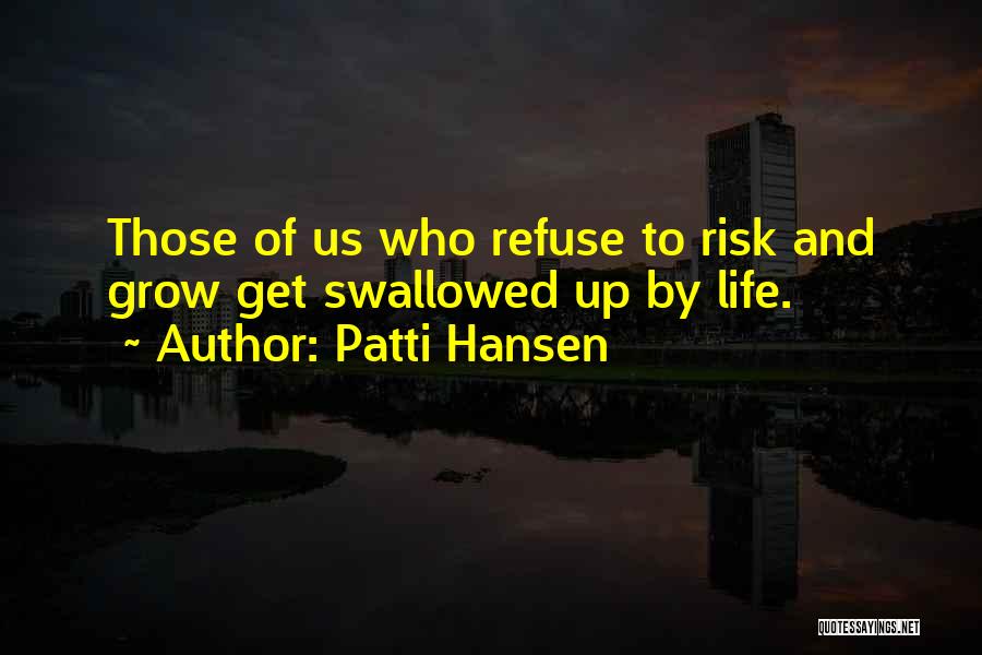 Patti Hansen Quotes: Those Of Us Who Refuse To Risk And Grow Get Swallowed Up By Life.