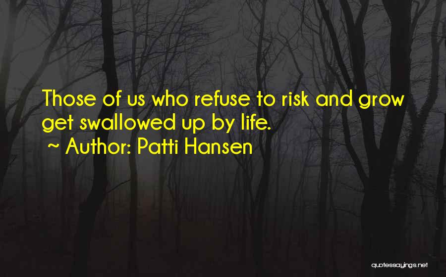 Patti Hansen Quotes: Those Of Us Who Refuse To Risk And Grow Get Swallowed Up By Life.