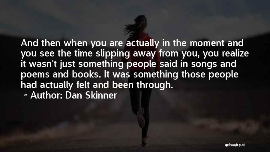 Dan Skinner Quotes: And Then When You Are Actually In The Moment And You See The Time Slipping Away From You, You Realize