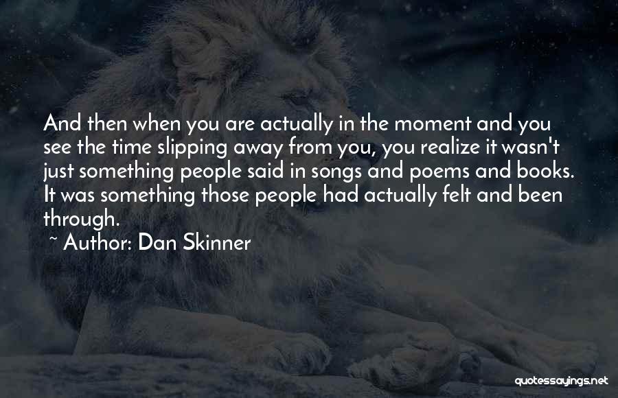 Dan Skinner Quotes: And Then When You Are Actually In The Moment And You See The Time Slipping Away From You, You Realize