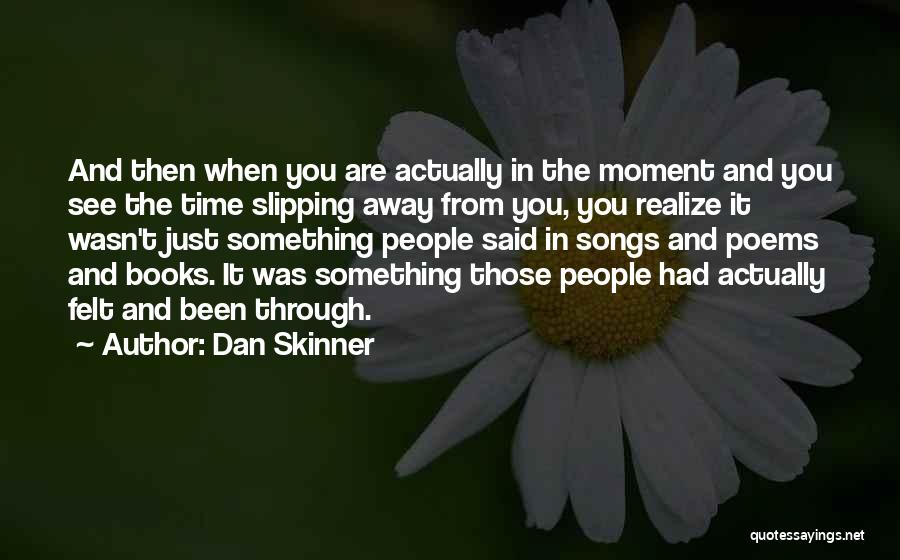 Dan Skinner Quotes: And Then When You Are Actually In The Moment And You See The Time Slipping Away From You, You Realize