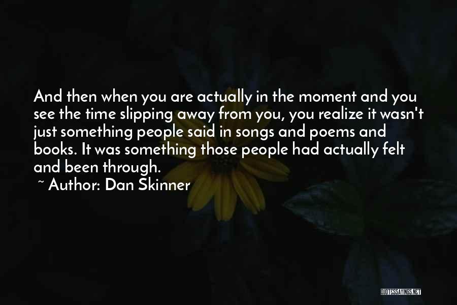 Dan Skinner Quotes: And Then When You Are Actually In The Moment And You See The Time Slipping Away From You, You Realize