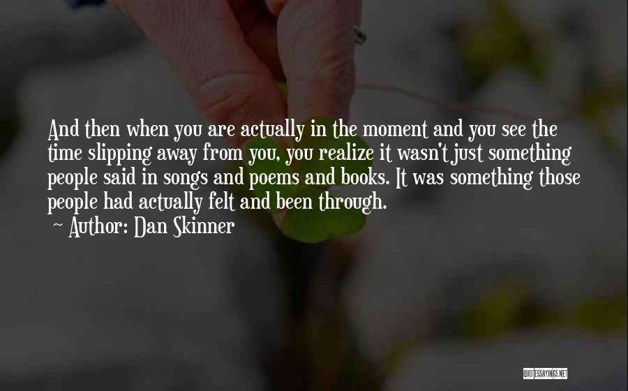 Dan Skinner Quotes: And Then When You Are Actually In The Moment And You See The Time Slipping Away From You, You Realize