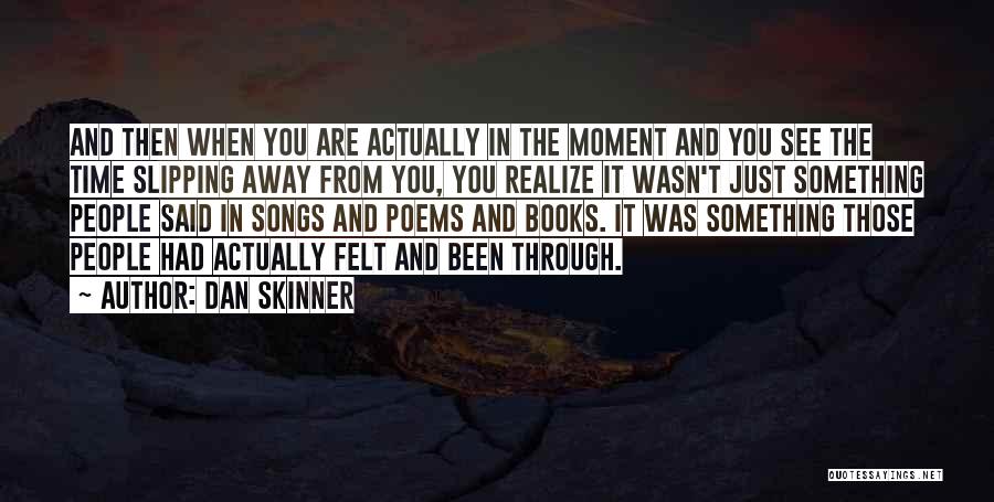Dan Skinner Quotes: And Then When You Are Actually In The Moment And You See The Time Slipping Away From You, You Realize