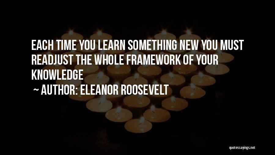 Eleanor Roosevelt Quotes: Each Time You Learn Something New You Must Readjust The Whole Framework Of Your Knowledge