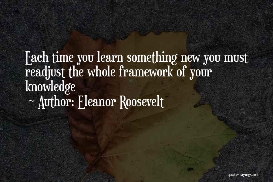 Eleanor Roosevelt Quotes: Each Time You Learn Something New You Must Readjust The Whole Framework Of Your Knowledge