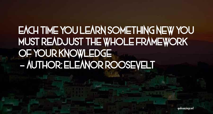 Eleanor Roosevelt Quotes: Each Time You Learn Something New You Must Readjust The Whole Framework Of Your Knowledge