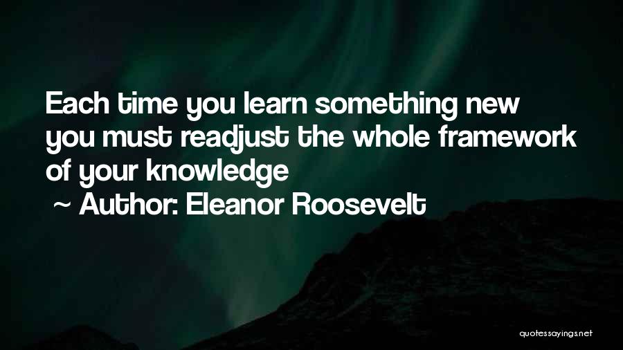 Eleanor Roosevelt Quotes: Each Time You Learn Something New You Must Readjust The Whole Framework Of Your Knowledge