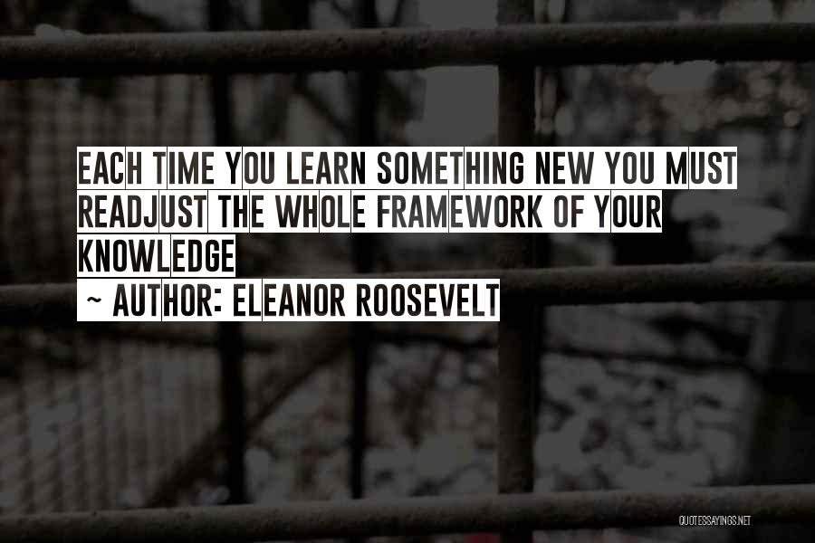 Eleanor Roosevelt Quotes: Each Time You Learn Something New You Must Readjust The Whole Framework Of Your Knowledge