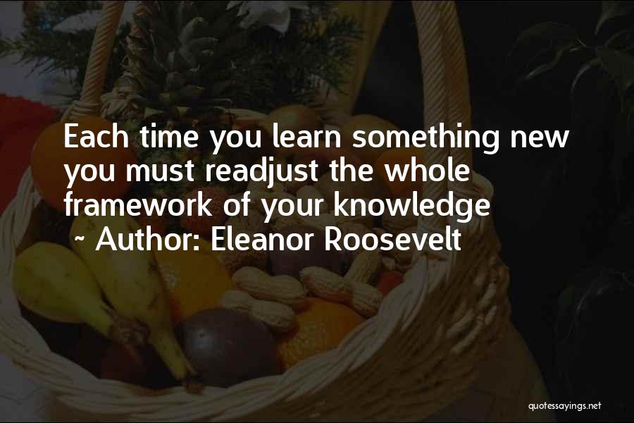 Eleanor Roosevelt Quotes: Each Time You Learn Something New You Must Readjust The Whole Framework Of Your Knowledge