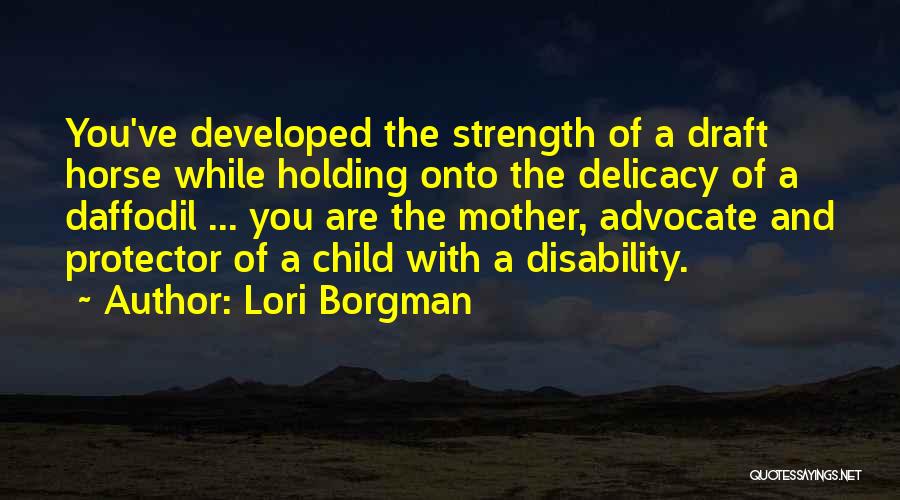 Lori Borgman Quotes: You've Developed The Strength Of A Draft Horse While Holding Onto The Delicacy Of A Daffodil ... You Are The