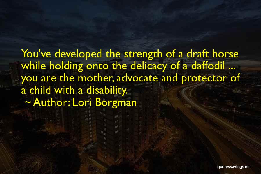 Lori Borgman Quotes: You've Developed The Strength Of A Draft Horse While Holding Onto The Delicacy Of A Daffodil ... You Are The