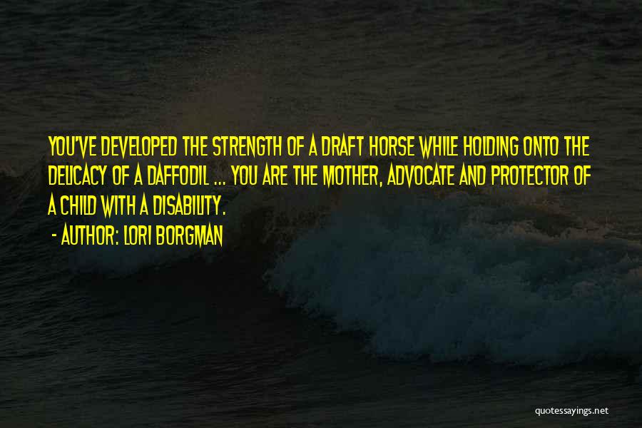 Lori Borgman Quotes: You've Developed The Strength Of A Draft Horse While Holding Onto The Delicacy Of A Daffodil ... You Are The