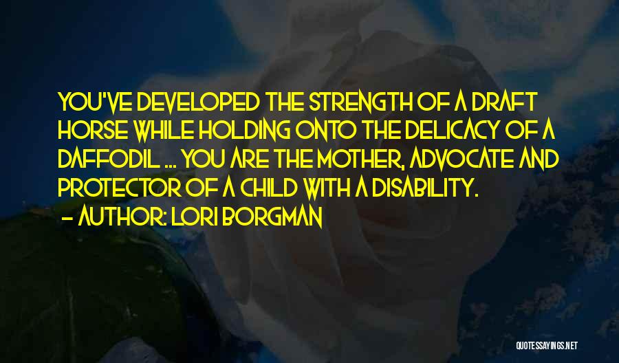 Lori Borgman Quotes: You've Developed The Strength Of A Draft Horse While Holding Onto The Delicacy Of A Daffodil ... You Are The