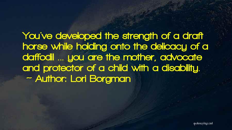 Lori Borgman Quotes: You've Developed The Strength Of A Draft Horse While Holding Onto The Delicacy Of A Daffodil ... You Are The