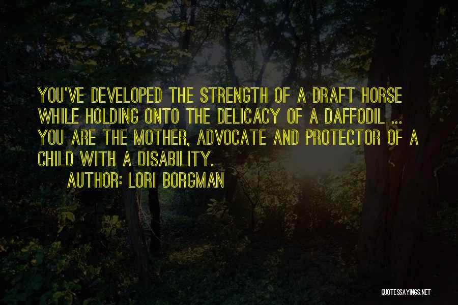 Lori Borgman Quotes: You've Developed The Strength Of A Draft Horse While Holding Onto The Delicacy Of A Daffodil ... You Are The