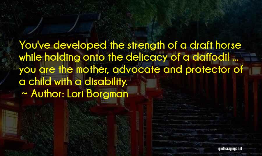 Lori Borgman Quotes: You've Developed The Strength Of A Draft Horse While Holding Onto The Delicacy Of A Daffodil ... You Are The