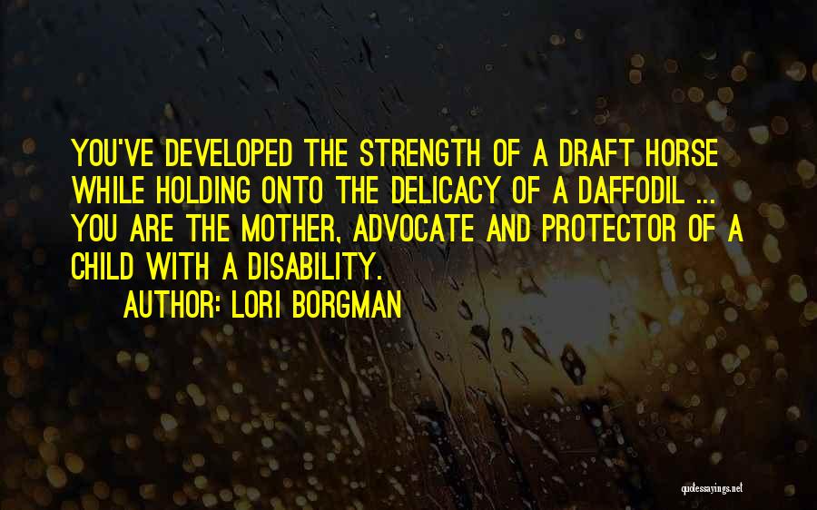 Lori Borgman Quotes: You've Developed The Strength Of A Draft Horse While Holding Onto The Delicacy Of A Daffodil ... You Are The