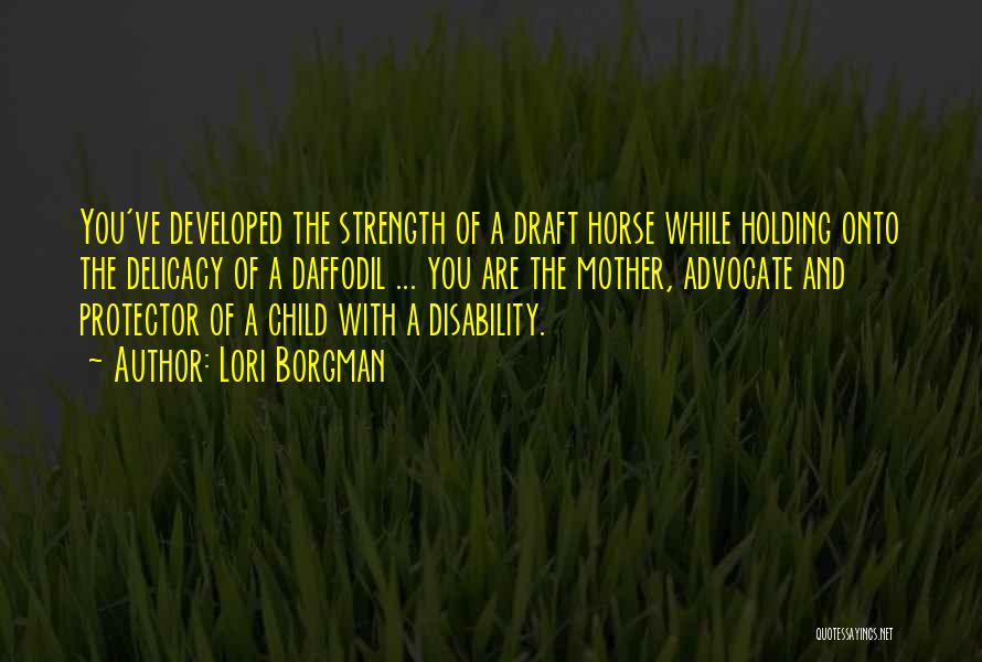 Lori Borgman Quotes: You've Developed The Strength Of A Draft Horse While Holding Onto The Delicacy Of A Daffodil ... You Are The