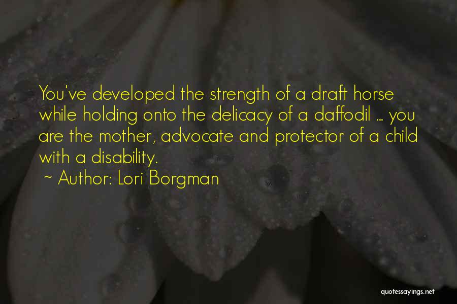 Lori Borgman Quotes: You've Developed The Strength Of A Draft Horse While Holding Onto The Delicacy Of A Daffodil ... You Are The