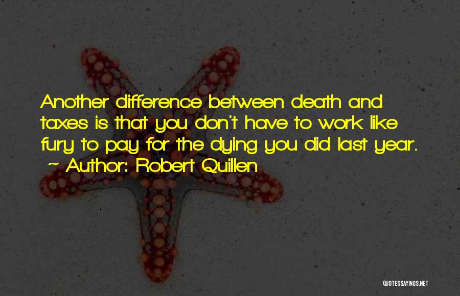 Robert Quillen Quotes: Another Difference Between Death And Taxes Is That You Don't Have To Work Like Fury To Pay For The Dying