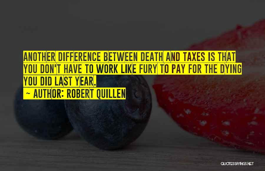 Robert Quillen Quotes: Another Difference Between Death And Taxes Is That You Don't Have To Work Like Fury To Pay For The Dying