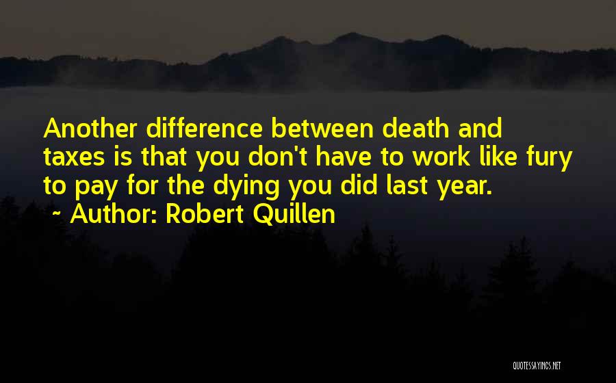 Robert Quillen Quotes: Another Difference Between Death And Taxes Is That You Don't Have To Work Like Fury To Pay For The Dying