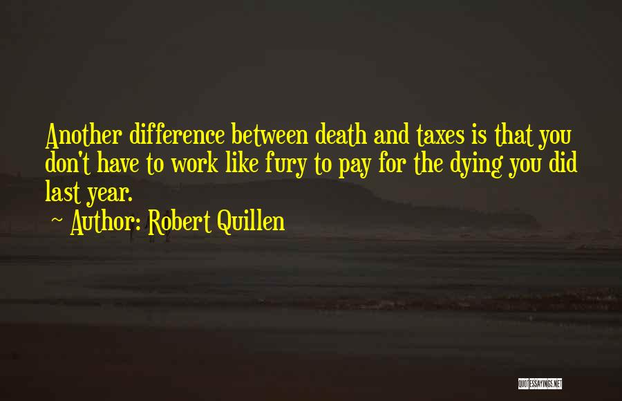 Robert Quillen Quotes: Another Difference Between Death And Taxes Is That You Don't Have To Work Like Fury To Pay For The Dying