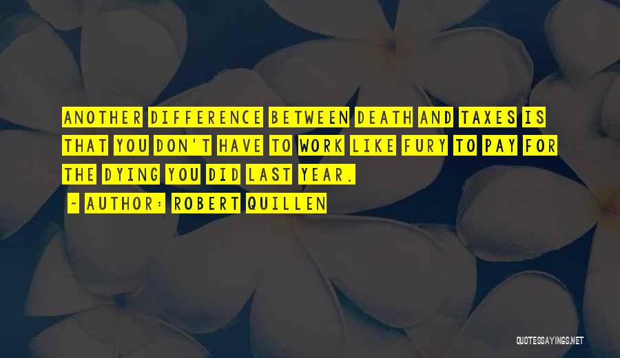 Robert Quillen Quotes: Another Difference Between Death And Taxes Is That You Don't Have To Work Like Fury To Pay For The Dying