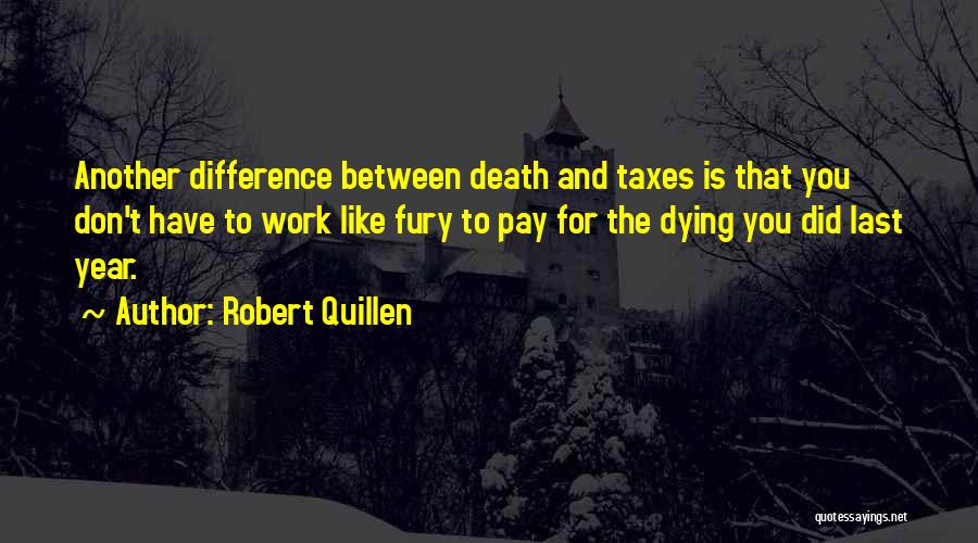 Robert Quillen Quotes: Another Difference Between Death And Taxes Is That You Don't Have To Work Like Fury To Pay For The Dying