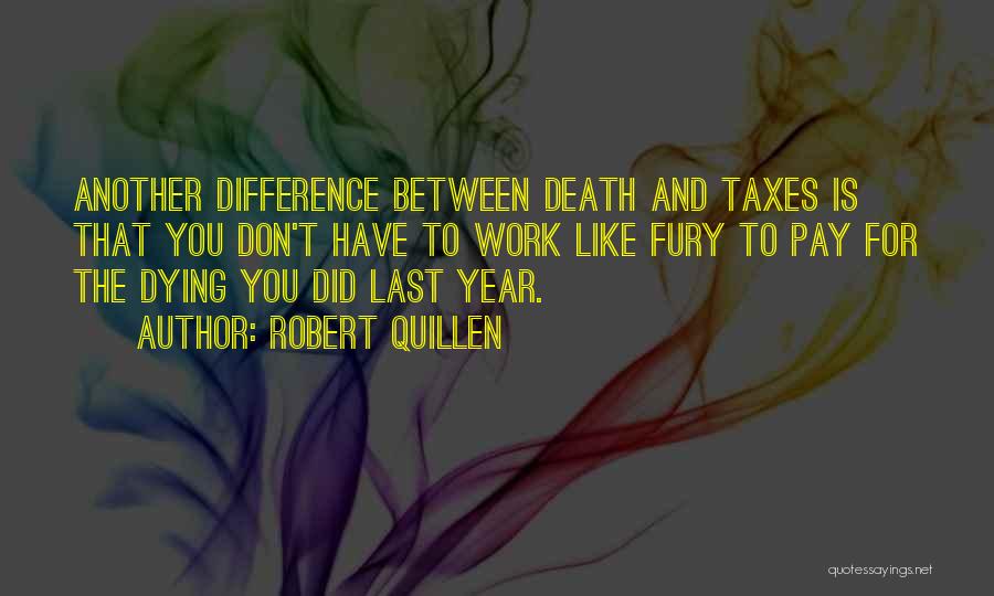 Robert Quillen Quotes: Another Difference Between Death And Taxes Is That You Don't Have To Work Like Fury To Pay For The Dying
