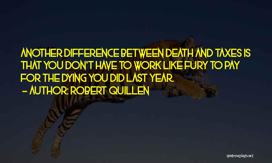 Robert Quillen Quotes: Another Difference Between Death And Taxes Is That You Don't Have To Work Like Fury To Pay For The Dying