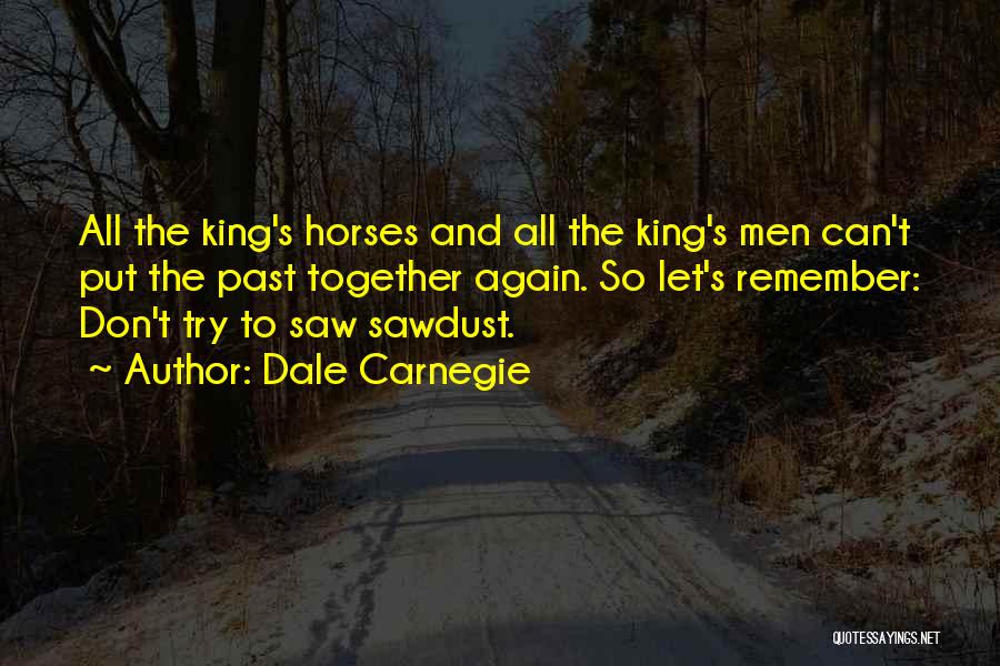 Dale Carnegie Quotes: All The King's Horses And All The King's Men Can't Put The Past Together Again. So Let's Remember: Don't Try