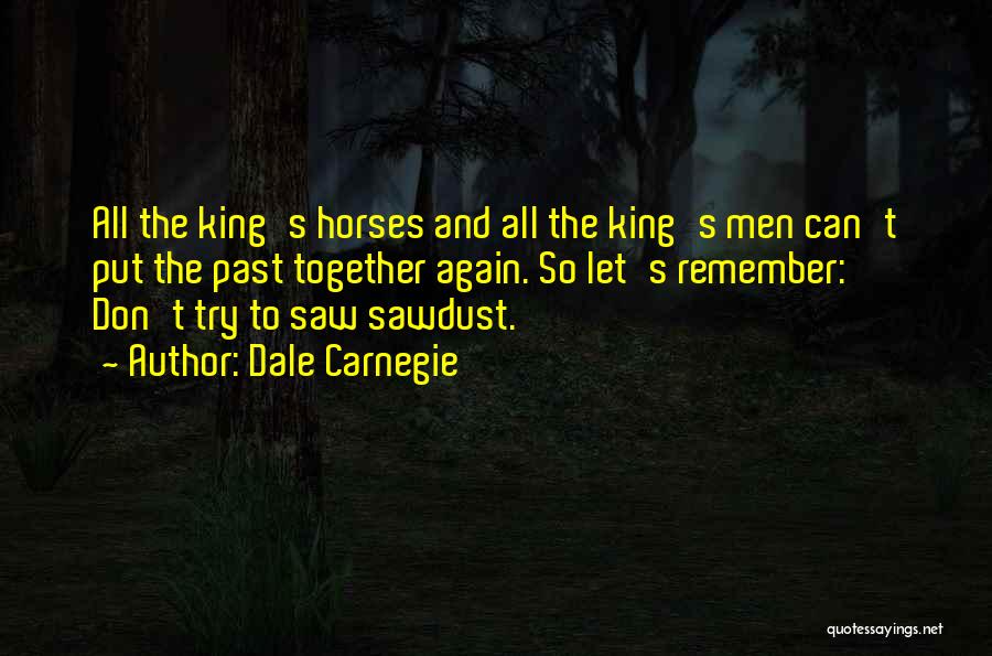 Dale Carnegie Quotes: All The King's Horses And All The King's Men Can't Put The Past Together Again. So Let's Remember: Don't Try