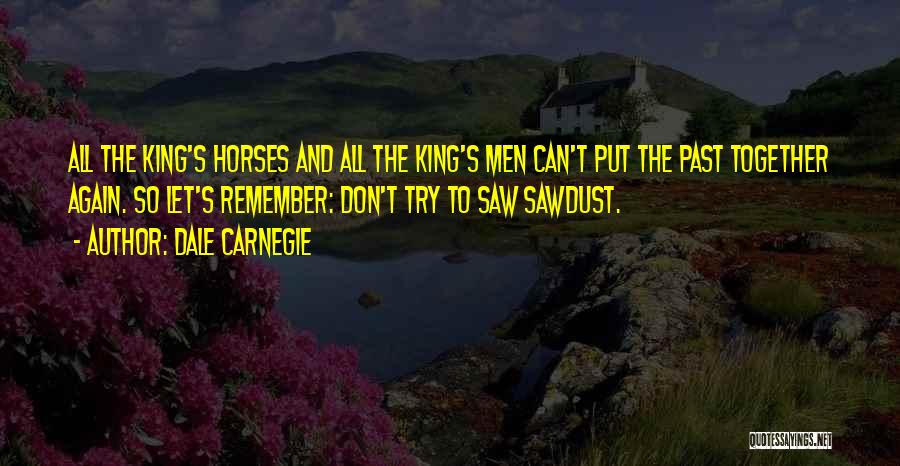 Dale Carnegie Quotes: All The King's Horses And All The King's Men Can't Put The Past Together Again. So Let's Remember: Don't Try