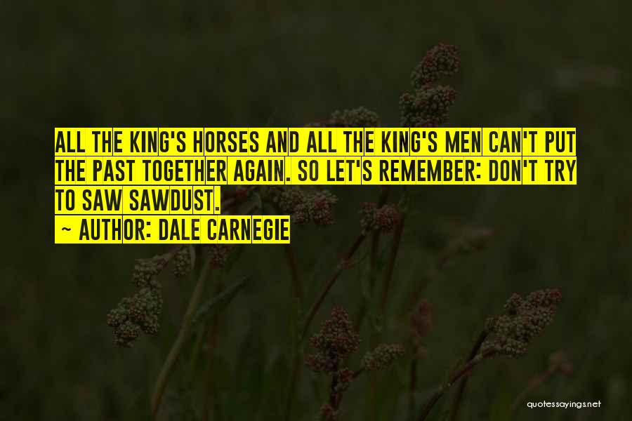 Dale Carnegie Quotes: All The King's Horses And All The King's Men Can't Put The Past Together Again. So Let's Remember: Don't Try