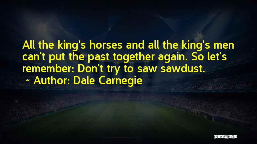 Dale Carnegie Quotes: All The King's Horses And All The King's Men Can't Put The Past Together Again. So Let's Remember: Don't Try