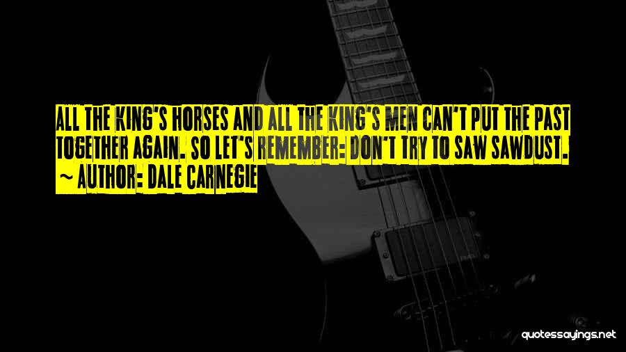 Dale Carnegie Quotes: All The King's Horses And All The King's Men Can't Put The Past Together Again. So Let's Remember: Don't Try