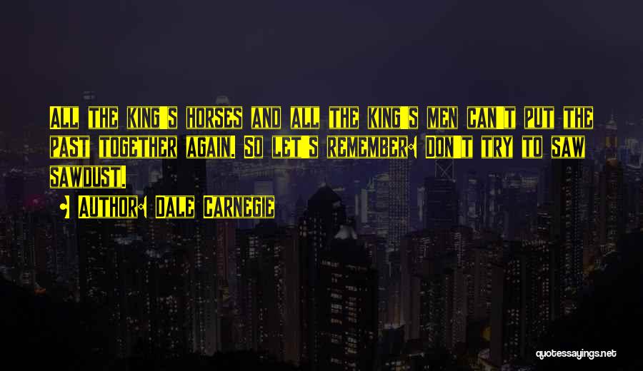 Dale Carnegie Quotes: All The King's Horses And All The King's Men Can't Put The Past Together Again. So Let's Remember: Don't Try