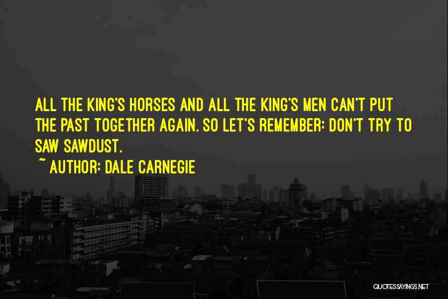 Dale Carnegie Quotes: All The King's Horses And All The King's Men Can't Put The Past Together Again. So Let's Remember: Don't Try