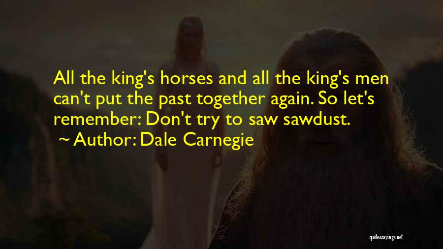 Dale Carnegie Quotes: All The King's Horses And All The King's Men Can't Put The Past Together Again. So Let's Remember: Don't Try