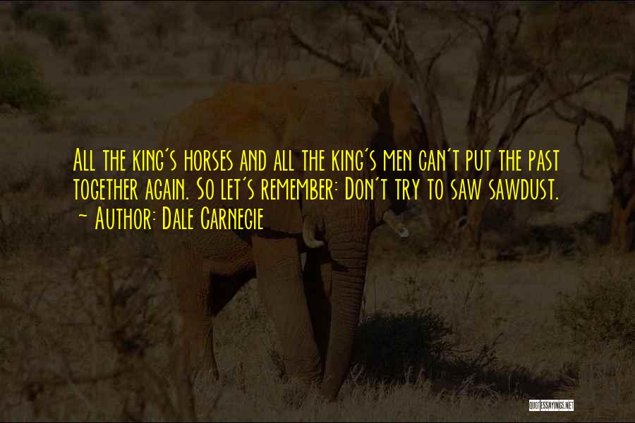 Dale Carnegie Quotes: All The King's Horses And All The King's Men Can't Put The Past Together Again. So Let's Remember: Don't Try