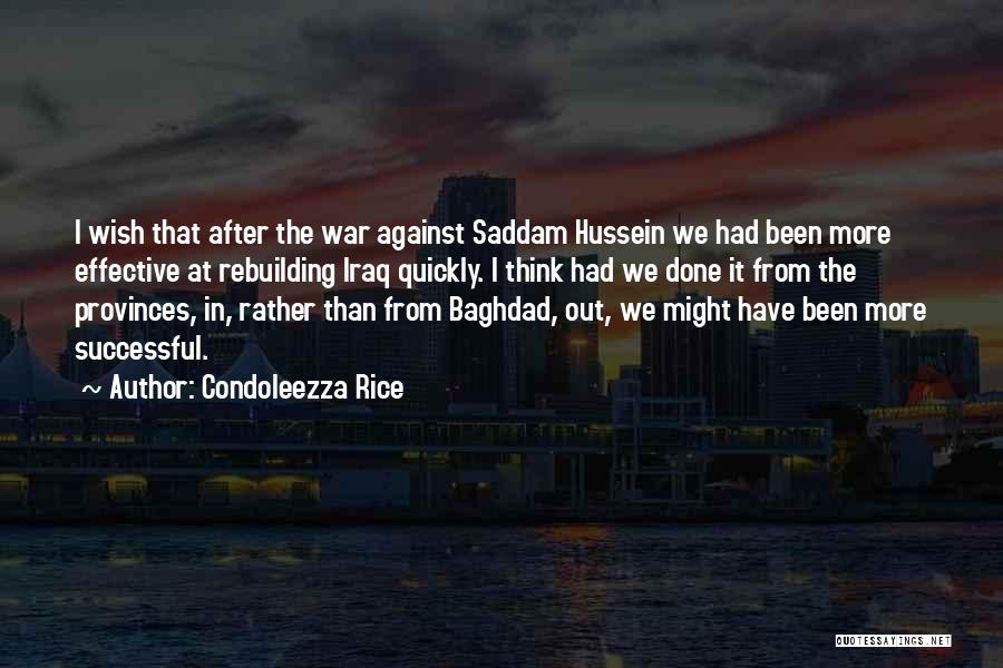 Condoleezza Rice Quotes: I Wish That After The War Against Saddam Hussein We Had Been More Effective At Rebuilding Iraq Quickly. I Think