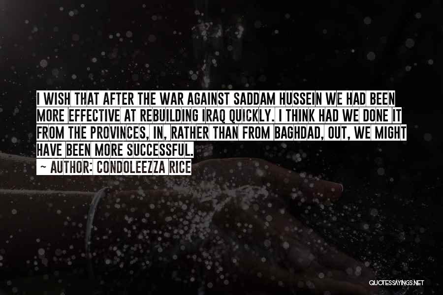 Condoleezza Rice Quotes: I Wish That After The War Against Saddam Hussein We Had Been More Effective At Rebuilding Iraq Quickly. I Think