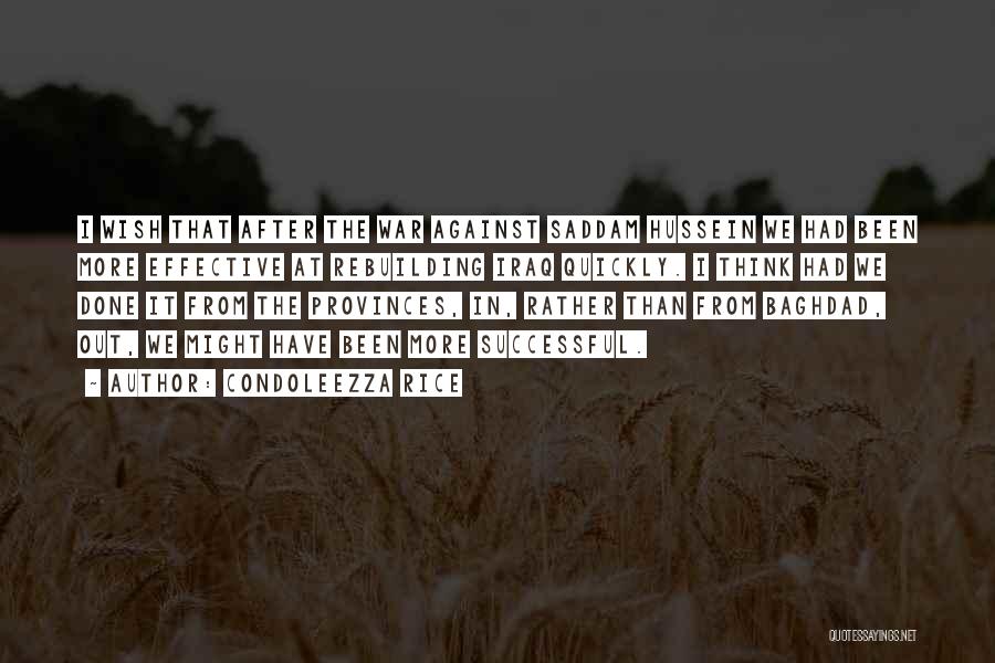 Condoleezza Rice Quotes: I Wish That After The War Against Saddam Hussein We Had Been More Effective At Rebuilding Iraq Quickly. I Think