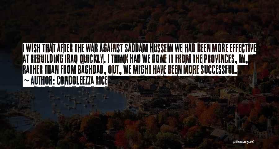 Condoleezza Rice Quotes: I Wish That After The War Against Saddam Hussein We Had Been More Effective At Rebuilding Iraq Quickly. I Think