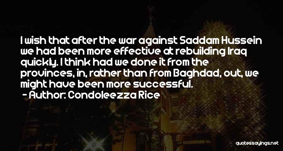 Condoleezza Rice Quotes: I Wish That After The War Against Saddam Hussein We Had Been More Effective At Rebuilding Iraq Quickly. I Think