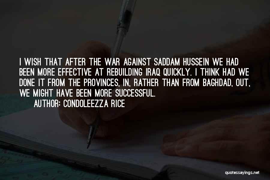 Condoleezza Rice Quotes: I Wish That After The War Against Saddam Hussein We Had Been More Effective At Rebuilding Iraq Quickly. I Think