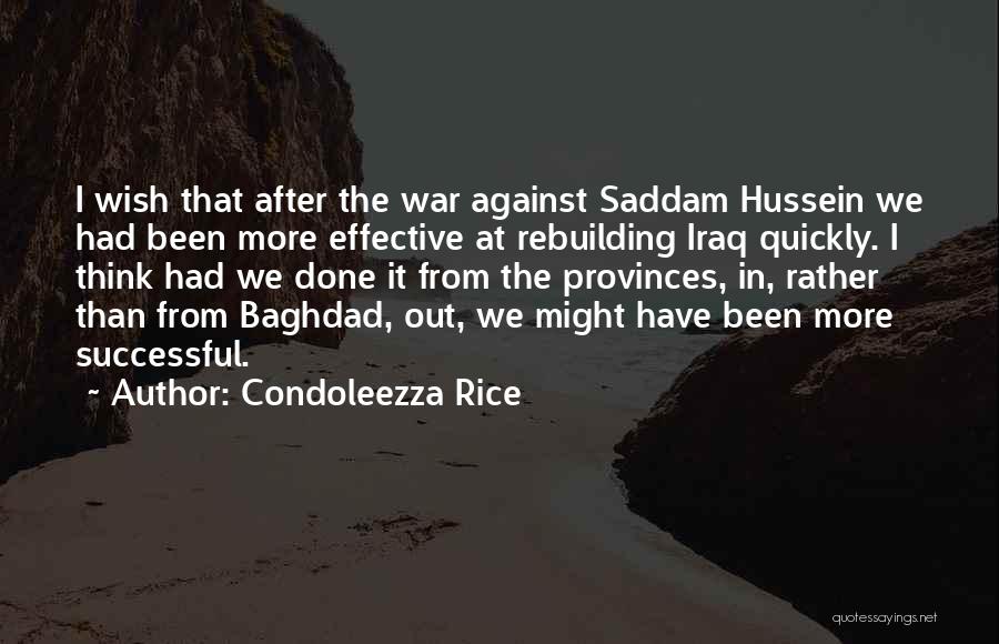 Condoleezza Rice Quotes: I Wish That After The War Against Saddam Hussein We Had Been More Effective At Rebuilding Iraq Quickly. I Think
